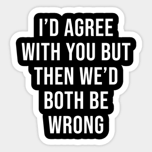 I'd Agree With You But Then We'd Both Be Wrong Sticker